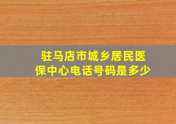 驻马店市城乡居民医保中心电话号码是多少