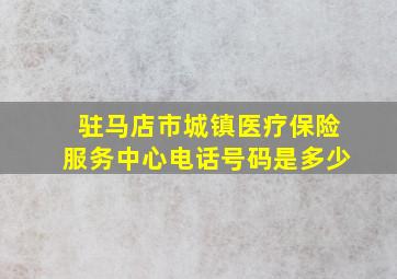 驻马店市城镇医疗保险服务中心电话号码是多少