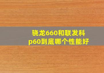 骁龙660和联发科p60到底哪个性能好