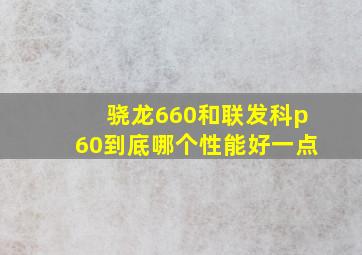 骁龙660和联发科p60到底哪个性能好一点