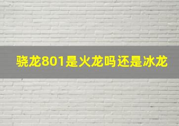 骁龙801是火龙吗还是冰龙