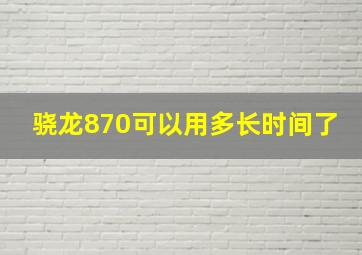 骁龙870可以用多长时间了