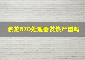 骁龙870处理器发热严重吗