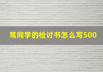 骂同学的检讨书怎么写500