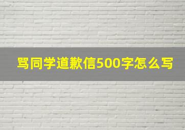 骂同学道歉信500字怎么写