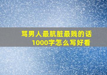 骂男人最肮脏最贱的话1000字怎么写好看