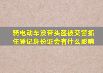 骑电动车没带头盔被交警抓住登记身份证会有什么影响