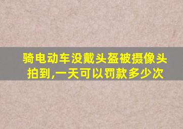 骑电动车没戴头盔被摄像头拍到,一天可以罚款多少次