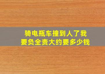 骑电瓶车撞到人了我要负全责大约要多少钱