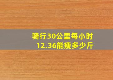 骑行30公里每小时12.36能瘦多少斤