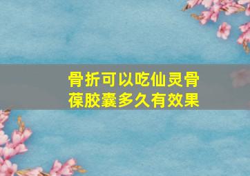 骨折可以吃仙灵骨葆胶囊多久有效果