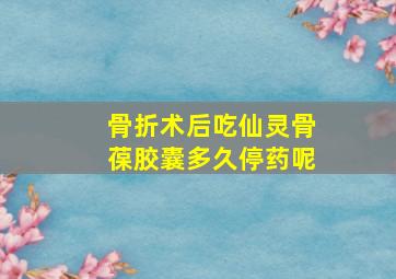 骨折术后吃仙灵骨葆胶囊多久停药呢