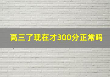 高三了现在才300分正常吗