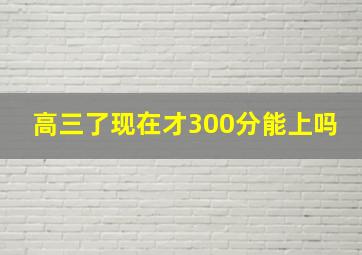 高三了现在才300分能上吗