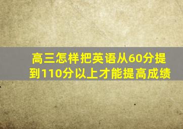 高三怎样把英语从60分提到110分以上才能提高成绩