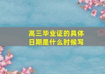 高三毕业证的具体日期是什么时候写