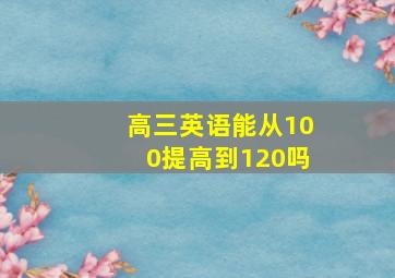 高三英语能从100提高到120吗