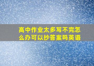 高中作业太多写不完怎么办可以抄答案吗英语