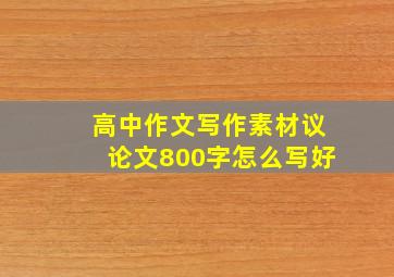 高中作文写作素材议论文800字怎么写好