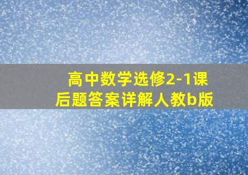 高中数学选修2-1课后题答案详解人教b版