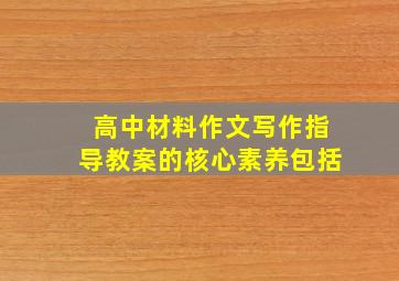 高中材料作文写作指导教案的核心素养包括