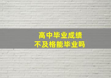 高中毕业成绩不及格能毕业吗