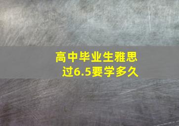 高中毕业生雅思过6.5要学多久