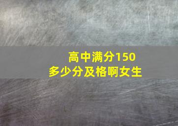 高中满分150多少分及格啊女生