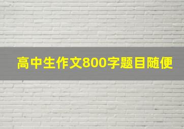 高中生作文800字题目随便