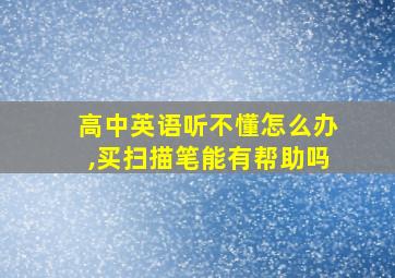 高中英语听不懂怎么办,买扫描笔能有帮助吗