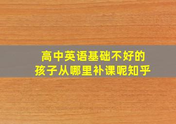 高中英语基础不好的孩子从哪里补课呢知乎