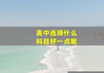 高中选择什么科目好一点呢