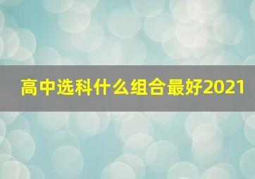 高中选科什么组合最好2021