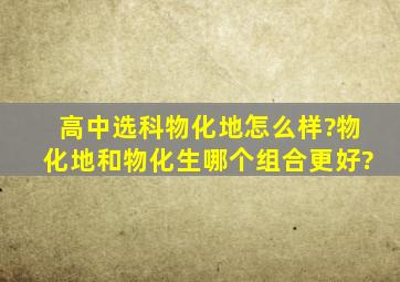 高中选科物化地怎么样?物化地和物化生哪个组合更好?