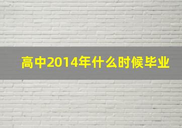 高中2014年什么时候毕业