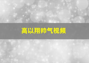 高以翔帅气视频