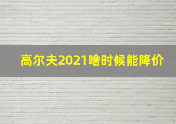 高尔夫2021啥时候能降价