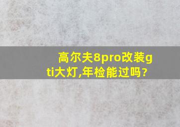 高尔夫8pro改装gti大灯,年检能过吗?