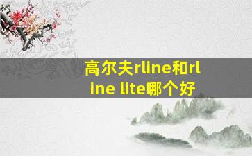 高尔夫rline和rline lite哪个好