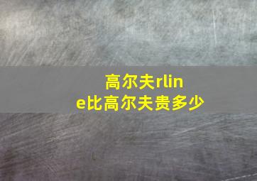 高尔夫rline比高尔夫贵多少