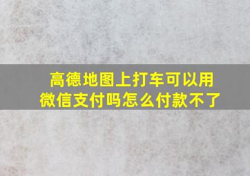 高德地图上打车可以用微信支付吗怎么付款不了