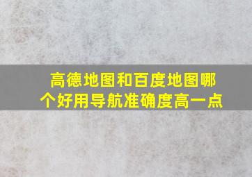 高德地图和百度地图哪个好用导航准确度高一点