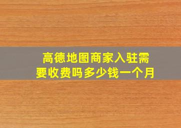 高德地图商家入驻需要收费吗多少钱一个月