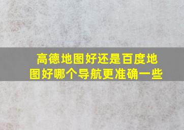 高德地图好还是百度地图好哪个导航更准确一些