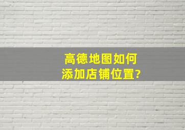 高德地图如何添加店铺位置?