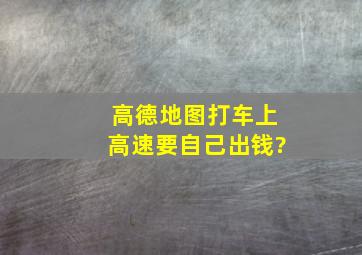 高德地图打车上高速要自己出钱?