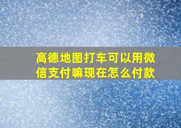 高德地图打车可以用微信支付嘛现在怎么付款