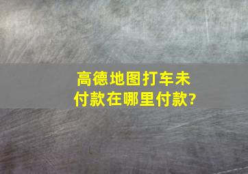 高德地图打车未付款在哪里付款?