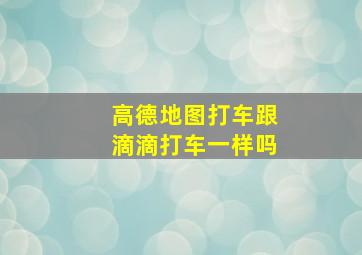 高德地图打车跟滴滴打车一样吗