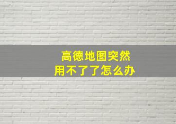 高德地图突然用不了了怎么办